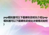 psp模拟器可以下载哪些游戏玩介绍(psp模拟器可以下载哪些游戏玩详细情况如何)