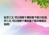乱世三义,可以用那个播放器下载介绍(乱世三义,可以用那个播放器下载详细情况如何)