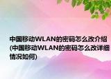 中国移动WLAN的密码怎么改介绍(中国移动WLAN的密码怎么改详细情况如何)
