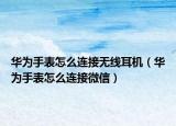 华为手表怎么连接无线耳机（华为手表怎么连接微信）