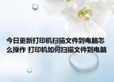 今日更新打印机扫描文件到电脑怎么操作 打印机如何扫描文件到电脑