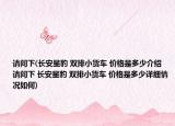 请问下(长安星豹 双排小货车 价格是多少介绍 请问下 长安星豹 双排小货车 价格是多少详细情况如何)
