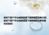 如何下载YY平台视频直播下载教程超简单介绍(如何下载YY平台视频直播下载教程超简单详细情况如何)