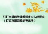 钉钉直播回放能看到多少人观看吗（钉钉直播回放能导出吗）