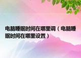 电脑睡眠时间在哪里调（电脑睡眠时间在哪里设置）