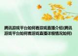 腾讯游戏平台如何看游戏直播介绍(腾讯游戏平台如何看游戏直播详细情况如何)
