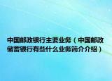 中国邮政银行主要业务（中国邮政储蓄银行有些什么业务简介介绍）