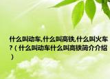 什么叫动车,什么叫高铁,什么叫火车?（什么叫动车什么叫高铁简介介绍）