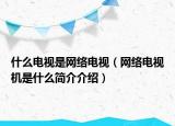 什么电视是网络电视（网络电视机是什么简介介绍）