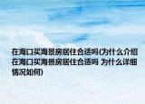 在海口买海景房居住合适吗(为什么介绍 在海口买海景房居住合适吗 为什么详细情况如何)