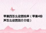 苹果四怎么设置铃声（苹果4铃声怎么设置简介介绍）