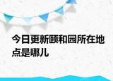 今日更新颐和园所在地点是哪儿