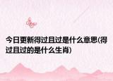 今日更新得过且过是什么意思(得过且过的是什么生肖)