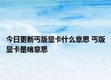 今日更新丐版显卡什么意思 丐版显卡是啥意思