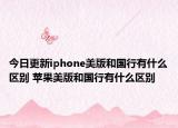 今日更新iphone美版和国行有什么区别 苹果美版和国行有什么区别