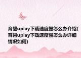育碧uplay下载速度慢怎么办介绍(育碧uplay下载速度慢怎么办详细情况如何)