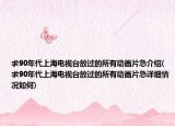 求90年代上海电视台放过的所有动画片急介绍(求90年代上海电视台放过的所有动画片急详细情况如何)