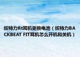缤特力fit耳机更换电池（缤特力BACKBEAT FIT耳机怎么开机和关机）