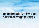 1more蓝牙耳机充不上电（1MORE E1020BT耳机怎么充电）