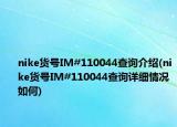nike货号IM#110044查询介绍(nike货号IM#110044查询详细情况如何)
