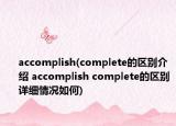 accomplish(complete的区别介绍 accomplish complete的区别详细情况如何)