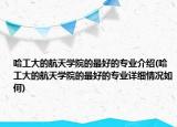 哈工大的航天学院的最好的专业介绍(哈工大的航天学院的最好的专业详细情况如何)
