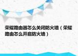 荣耀路由器怎么关闭防火墙（荣耀路由怎么开启防火墙）