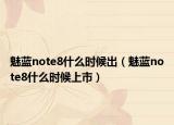 魅蓝note8什么时候出（魅蓝note8什么时候上市）