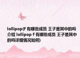 lollipop(f 有哪些成员 王子是其中的吗介绍 lollipop f 有哪些成员 王子是其中的吗详细情况如何)