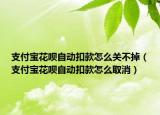 支付宝花呗自动扣款怎么关不掉（支付宝花呗自动扣款怎么取消）