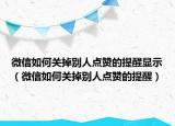 微信如何关掉别人点赞的提醒显示（微信如何关掉别人点赞的提醒）