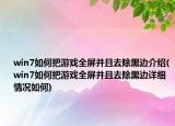 win7如何把游戏全屏并且去除黑边介绍(win7如何把游戏全屏并且去除黑边详细情况如何)