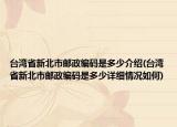 台湾省新北市邮政编码是多少介绍(台湾省新北市邮政编码是多少详细情况如何)