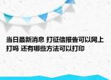 当日最新消息 打征信报告可以网上打吗 还有哪些方法可以打印