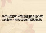 10年大众宝来1.4T发动机油耗介绍(10年大众宝来1.4T发动机油耗详细情况如何)