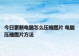 今日更新电脑怎么压缩图片 电脑压缩图片方法