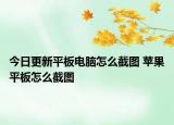 今日更新平板电脑怎么截图 苹果平板怎么截图