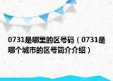 0731是哪里的区号码（0731是哪个城市的区号简介介绍）