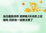 当日最新消息 借呗晚3天还款上征信吗 贷款者一定要注意了