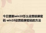 今日更新win10怎么设置锁屏密码 win10设置锁屏密码的方法