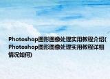 Photoshop图形图像处理实用教程介绍(Photoshop图形图像处理实用教程详细情况如何)
