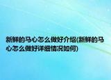 新鲜的马心怎么做好介绍(新鲜的马心怎么做好详细情况如何)