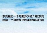 东莞租房一个月要多少钱介绍(东莞租房一个月要多少钱详细情况如何)