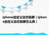 iphone自定义动态锁屏（iphone自定义动态锁屏怎么弄）
