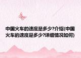 中国火车的速度是多少?介绍(中国火车的速度是多少?详细情况如何)