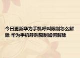 今日更新华为手机呼叫限制怎么解除 华为手机呼叫限制如何解除