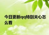 今日更新qq特别关心怎么看