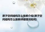 原子空间结构怎么推断介绍(原子空间结构怎么推断详细情况如何)