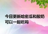 今日更新哈密瓜和酸奶可以一起吃吗