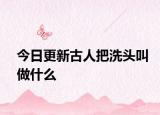 今日更新古人把洗头叫做什么